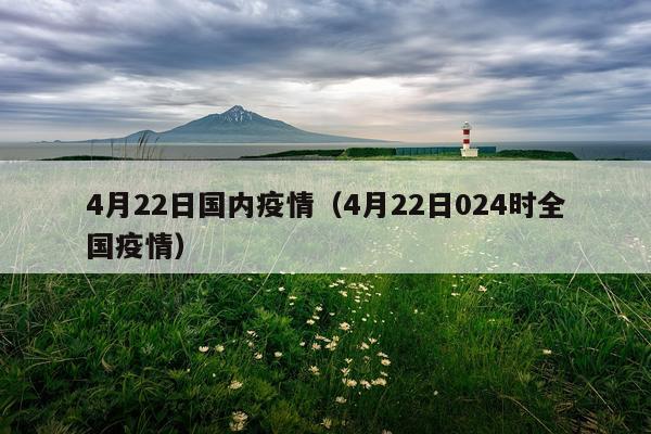 4月22日国内疫情（4月22日024时全国疫情）