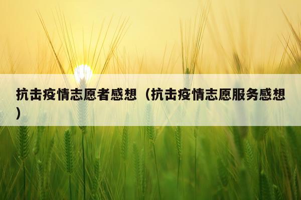 抗击疫情志愿者感想（抗击疫情志愿服务感想）