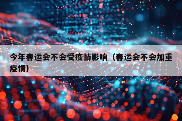 今年春运会不会受疫情影响（春运会不会加重疫情）