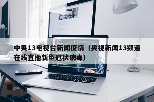 中央13电视台新闻疫情（央视新闻13频道在线直播新型冠状病毒）