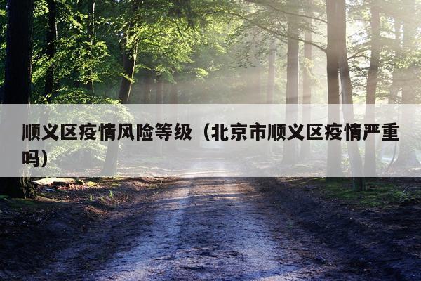 顺义区疫情风险等级（北京市顺义区疫情严重吗）