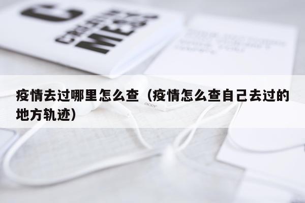 疫情去过哪里怎么查（疫情怎么查自己去过的地方轨迹）