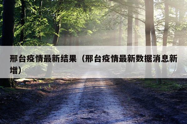 邢台疫情最新结果（邢台疫情最新数据消息新增）