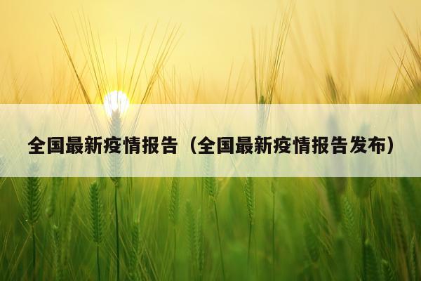 全国最新疫情报告（全国最新疫情报告发布）