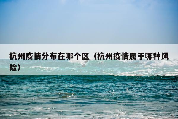 杭州疫情分布在哪个区（杭州疫情属于哪种风险）