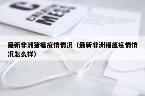 最新非洲猪瘟疫情情况（最新非洲猪瘟疫情情况怎么样）