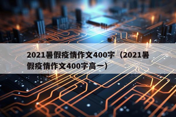 2021暑假疫情作文400字（2021暑假疫情作文400字高一）