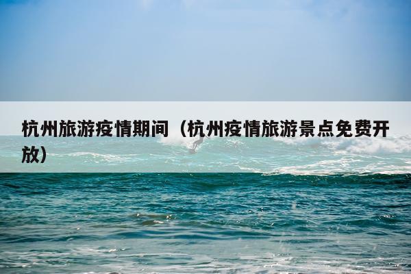 杭州旅游疫情期间（杭州疫情旅游景点免费开放）