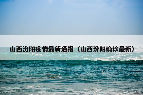 山西汾阳疫情最新通报（山西汾阳确诊最新）