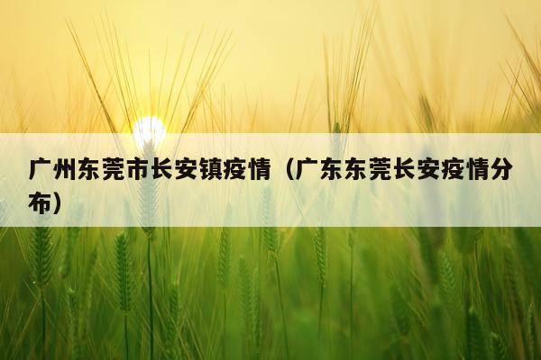 广州东莞市长安镇疫情（广东东莞长安疫情分布）