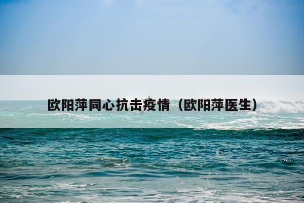 欧阳萍同心抗击疫情（欧阳萍医生）