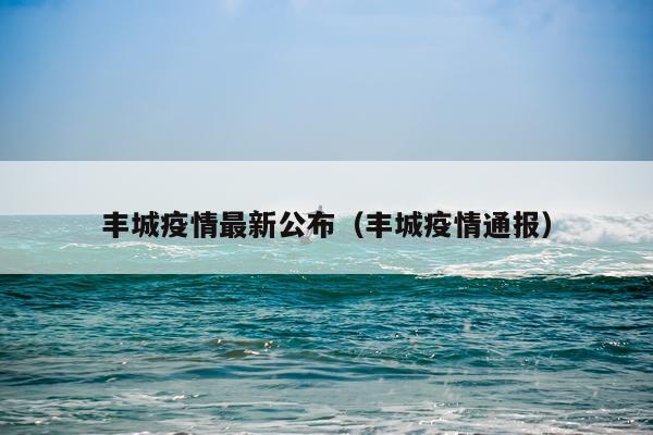 丰城疫情最新公布（丰城疫情通报）