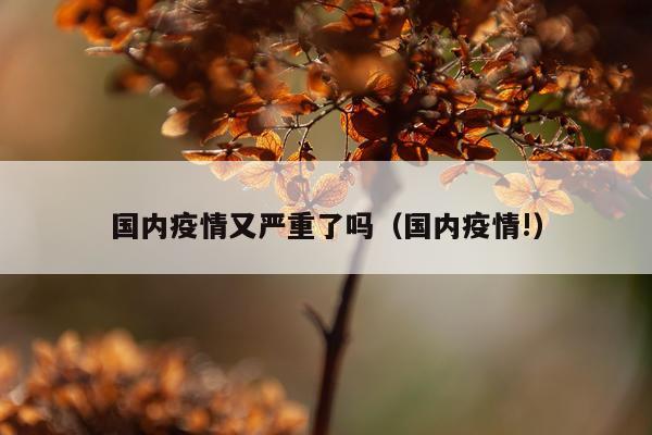 国内疫情又严重了吗（国内疫情!）