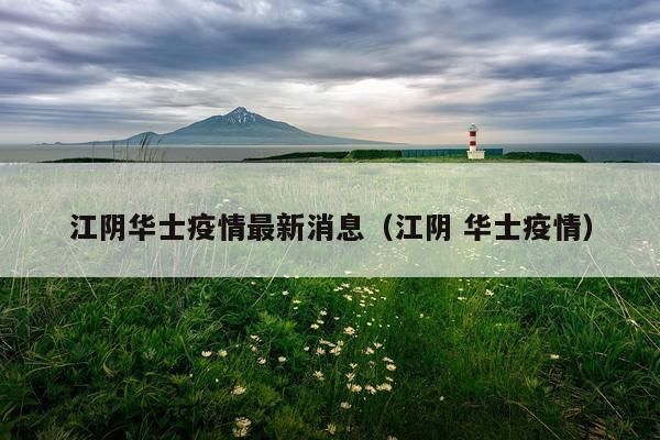 江阴华士疫情最新消息（江阴 华士疫情）