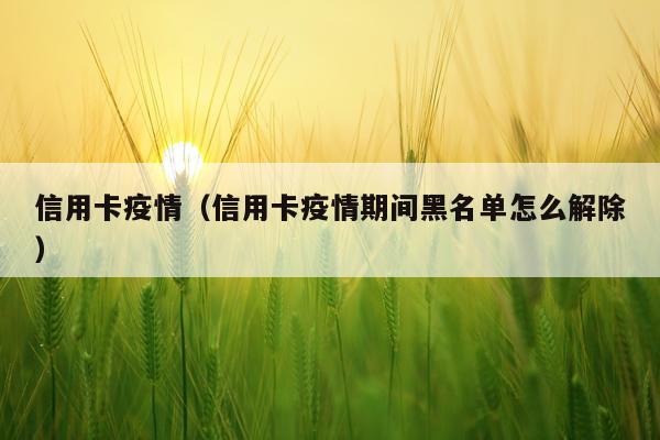 信用卡疫情（信用卡疫情期间黑名单怎么解除）