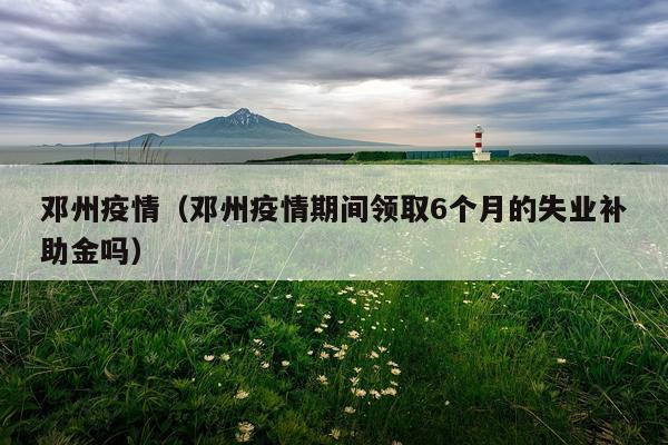 邓州疫情（邓州疫情期间领取6个月的失业补助金吗）