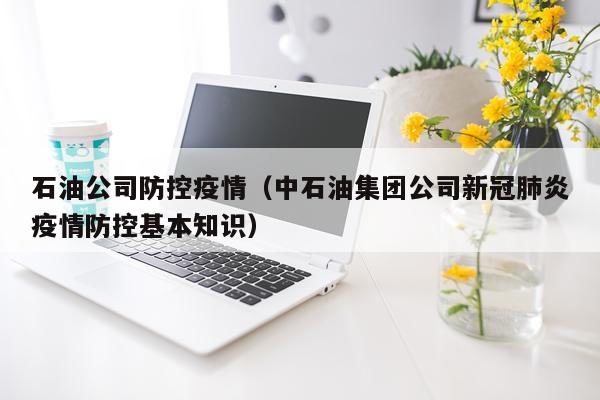 石油公司防控疫情（中石油集团公司新冠肺炎疫情防控基本知识）
