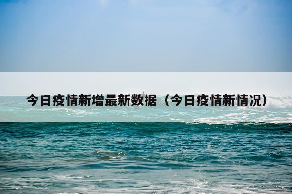 今日疫情新增最新数据（今日疫情新情况）