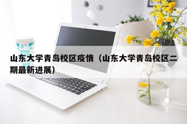 山东大学青岛校区疫情（山东大学青岛校区二期最新进展）