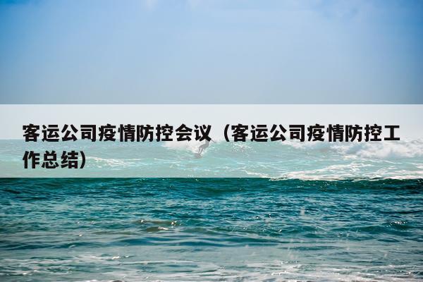 客运公司疫情防控会议（客运公司疫情防控工作总结）