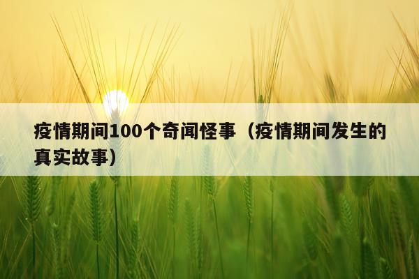 疫情期间100个奇闻怪事（疫情期间发生的真实故事）