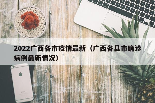 2022广西各市疫情最新（广西各县市确诊病例最新情况）