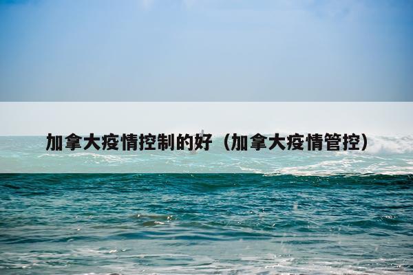 加拿大疫情控制的好（加拿大疫情管控）