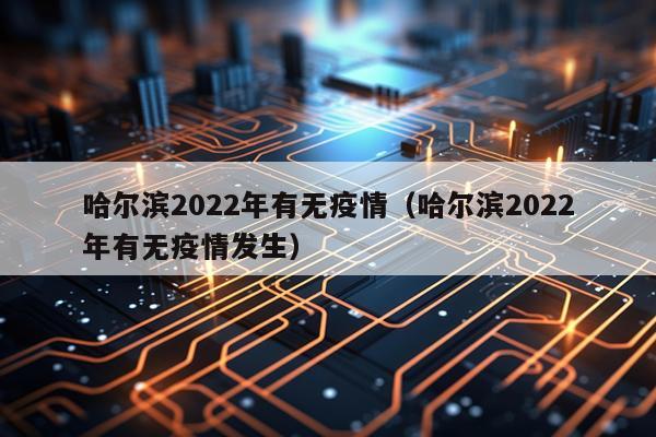 哈尔滨2022年有无疫情（哈尔滨2022年有无疫情发生）