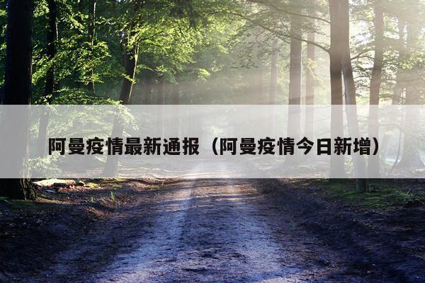 阿曼疫情最新通报（阿曼疫情今日新增）