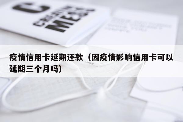 疫情信用卡延期还款（因疫情影响信用卡可以延期三个月吗）