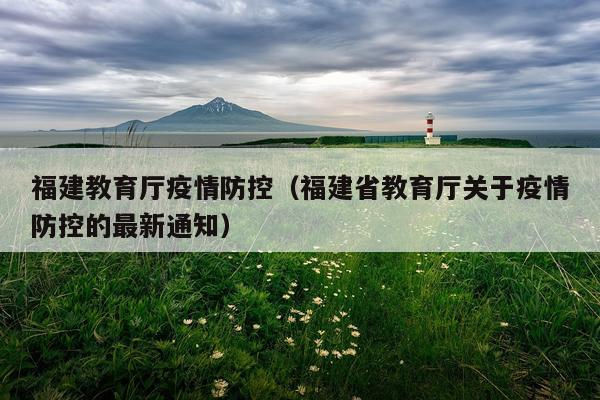 福建教育厅疫情防控（福建省教育厅关于疫情防控的最新通知）
