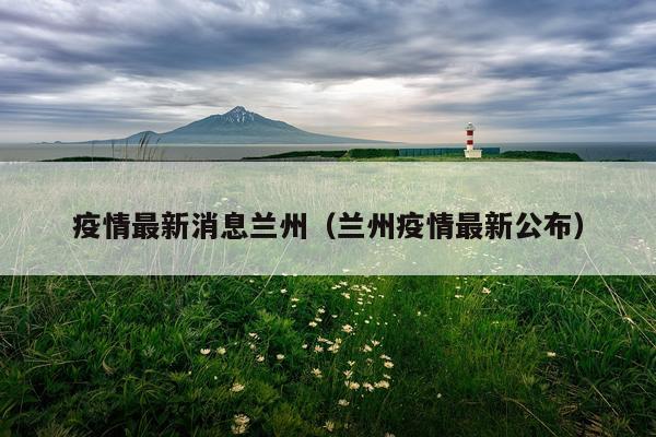 疫情最新消息兰州（兰州疫情最新公布）