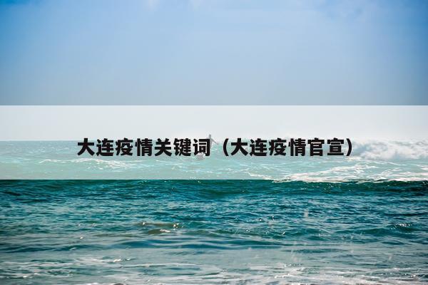 大连疫情关键词（大连疫情官宣）