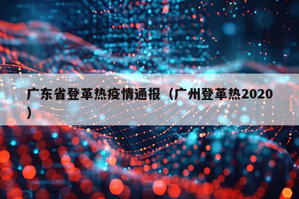 广东省登革热疫情通报（广州登革热2020）
