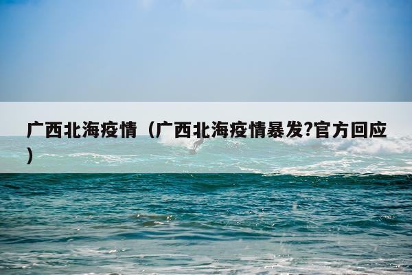 广西北海疫情（广西北海疫情暴发?官方回应）