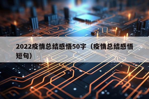 2022疫情总结感悟50字（疫情总结感悟短句）