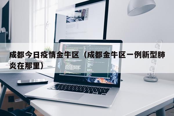 成都今日疫情金牛区（成都金牛区一例新型肺炎在那里）