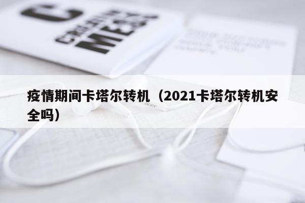 疫情期间卡塔尔转机（2021卡塔尔转机安全吗）