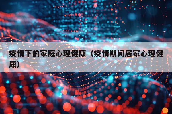 疫情下的家庭心理健康（疫情期间居家心理健康）
