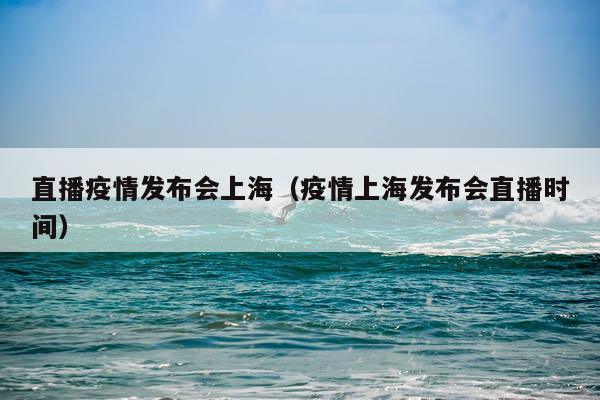 直播疫情发布会上海（疫情上海发布会直播时间）