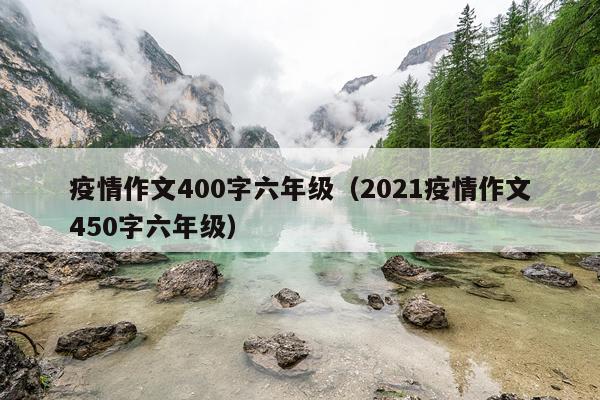 疫情作文400字六年级（2021疫情作文450字六年级）