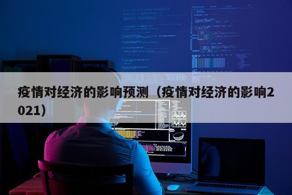 疫情对经济的影响预测（疫情对经济的影响2021）