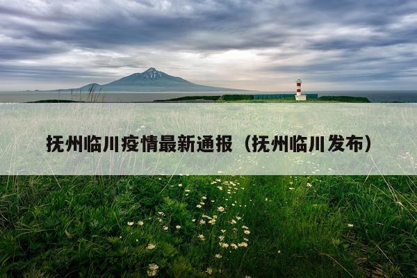 抚州临川疫情最新通报（抚州临川发布）