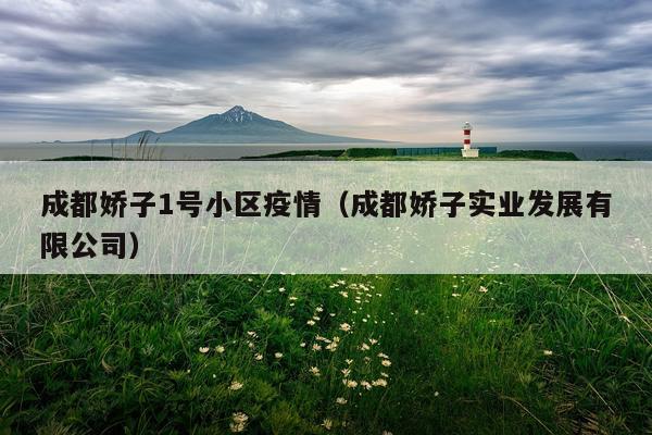 成都娇子1号小区疫情（成都娇子实业发展有限公司）