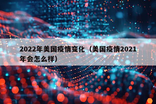 2022年美国疫情变化（美国疫情2021年会怎么样）