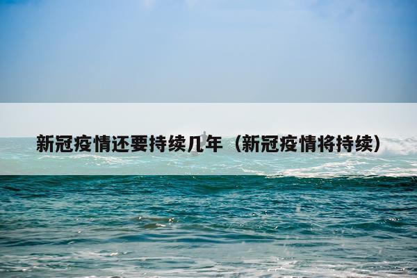 新冠疫情还要持续几年（新冠疫情将持续）