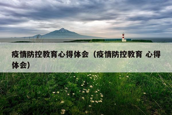 疫情防控教育心得体会（疫情防控教育 心得体会）