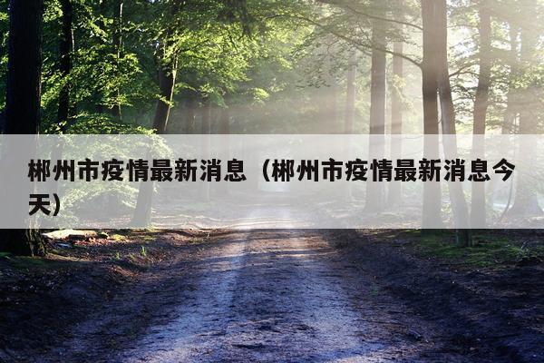 郴州市疫情最新消息（郴州市疫情最新消息今天）