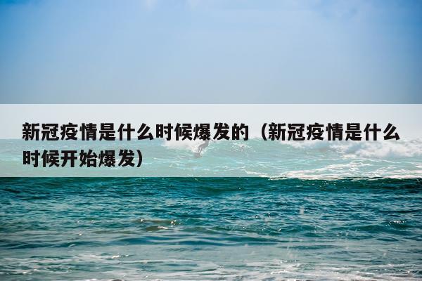 新冠疫情是什么时候爆发的（新冠疫情是什么时候开始爆发）