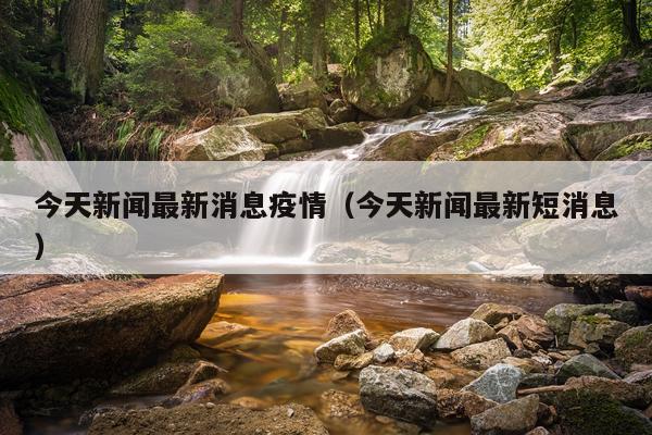 今天新闻最新消息疫情（今天新闻最新短消息）